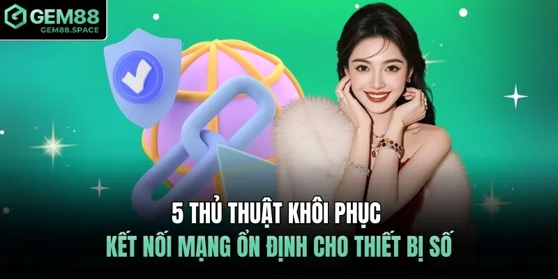5 thủ thuật khôi phục kết nối mạng ổn định cho thiết bị số