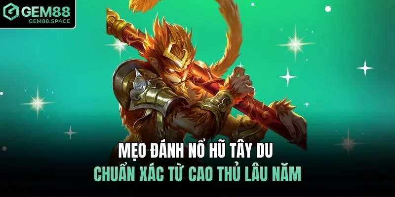 Mẹo đánh nổ hũ Tây Du chuẩn xác từ cao thủ lâu năm