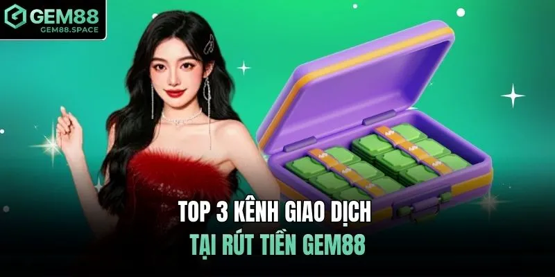 Top 3 kênh giao dịch tại rút tiền GEM88