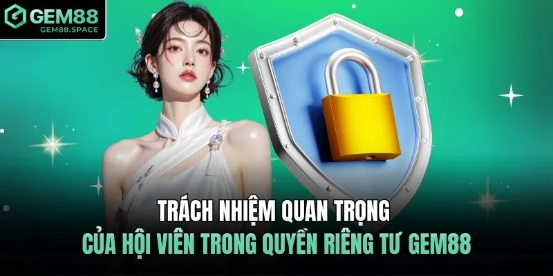 Trách nhiệm quan trọng của hội viên trong quyền riêng tư GEM88
