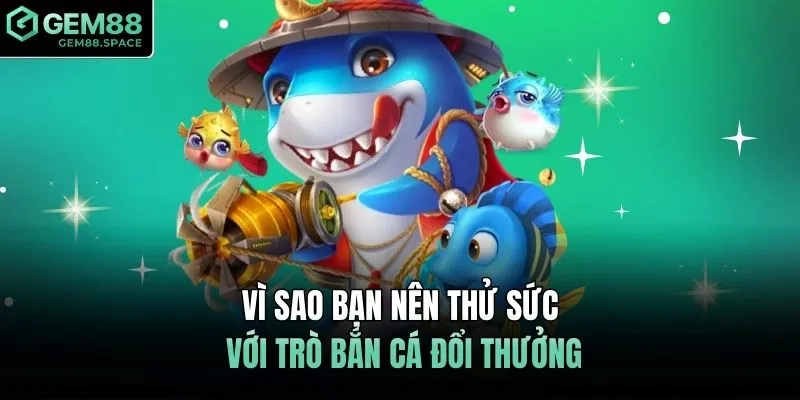 Vì sao bạn nên thử sức với trò bắn cá đổi thưởng